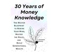 30 Years of Money Knowledge: The Master Blueprint to Rewire Your Mind, Master the Rules, and Build Generational Wealth (The Silent Mastery)