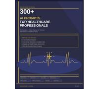 300+ AI Prompts for Healthcare Professionals: Ready-to-Use AI Prompts for Clinical Documentation, Patient Communication, Practice Administration, Compliance, and Productivity
