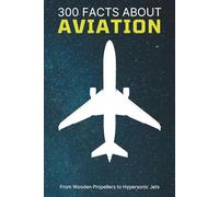 300 Facts About Aviation: From Wooden Propellers to Hypersonic Jets: The Ultimate Trivia Book for Pilots, Plane Lovers, History Buffs, and Aviation Enthusiasts (Aircraft & Airplane Facts)