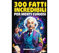 300 Fatti Incredibili per Menti Curiosi: Una raccolta di meraviglie e segreti su storia, scienza, animali, spazio e tanto altro ancora!