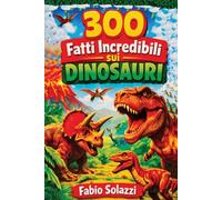 300 FATTI INCREDIBILI SUI DINOSAURI: Scoperte sorprendenti, curiosità scientifiche e segreti del mondo preistorico (FATTI INCREDIBILI NEL MONDO)