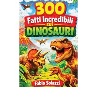 300 FATTI INCREDIBILI SUI DINOSAURI: Scoperte sorprendenti, curiosità scientifiche e segreti del mondo preistorico (FATTI INCREDIBILI NEL MONDO)