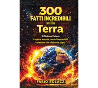 300 FATTI INCREDIBILI SUL PIANETA TERRA: Scoperte assurde, record impossibili e creature che sfidano ogni logica. (FATTI INCREDIBILI NEL MONDO)