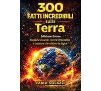 300 FATTI INCREDIBILI SUL PIANETA TERRA: Scoperte assurde, record impossibili e creature che sfidano ogni logica. (FATTI INCREDIBILI NEL MONDO)