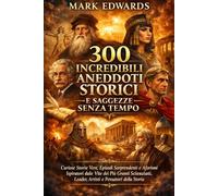 300 Incredibili Aneddoti Storici e Saggezze Senza Tempo: Curiose Storie Vere, Episodi Sorprendenti e Aforismi Ispiratori dalle Vite dei Più Grandi Scienziati, Leader, Artisti e Pensatori della Storia