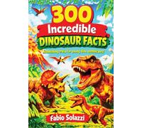 300 Incredible Dinosaur Facts for Kids: Fun, Amazing and Educational Facts About Dinosaurs, Fossils, Jurassic World and Prehistoric Animals (AMAZING FACTS IN THE WORLD)