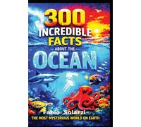 300 Incredible Facts About the Oceans: Mind-Blowing Creatures, Deep Sea Mysteries, and Extreme Ocean Records