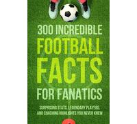 300 Incredible Football Facts for Fanatics: Surprising Stats, Legendary Players, and Coaching Highlights You Never Knew