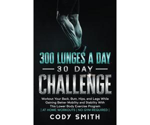 300 Lunges a Day 30 Day Challenge: Workout Your Back, Butt, Hips, and Legs While Gaining Better Mobility and Stability With This Lower Body Exercise ... | (Workout and Exercise Motivation For Men)