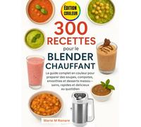 300 Recettes pour le Blender Chauffant: Le guide complet en couleur pour préparer des soupes, compotes, smoothies et desserts maison - sains, rapides et délicieux au quotidien