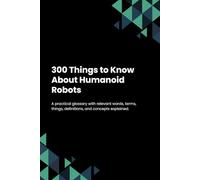 300 Things to Know About Humanoid Robots