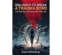 300+ Ways to Break a Trauma Bond: Because You Still Miss Someone Who Abused You