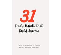 31 Daily Habits That Build Success: Simple Daily Habits to Improve Wealth, Health & Happiness