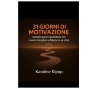 31 GIORNI DI MOTIVAZIONE: semplici azioni quotidiane per creare disciplina e fiducia in se stessi