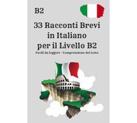 33 Racconti Brevi in Italiano per il Livello B2 Facili da leggere · Comprensione del testo: Impara l’italiano leggendo storie realistiche · Livello B2 ... l’italiano · Livello intermedio-avanzato B2