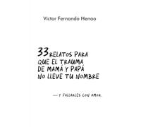 33 RELATOS PARA QUE EL TRAUMA DE MAMÁ Y PAPÁ NO LLEVE TU NOMBRE: Y FALLARLES CON AMOR