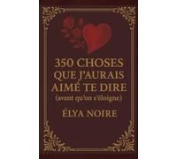 350 CHOSES QUE J’AURAIS AIMÉ TE DIRE (avant qu’on s’éloigne): À lire après une rupture. À offrir à quelqu’un qui mérite de s’aimer.