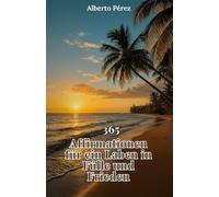 365 Affirmationen für ein Leben in Fülle und Frieden: Ein täglicher Leitfaden, um deinen Geist zu verändern, deine Energie zu erhöhen und ein Leben zu ... auf deine wahre innere Kraft abgestimmt ist