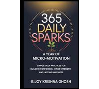 365 Daily Sparks: A Year of Micro-Motivation: Simple Daily Practices for Building Confidence, Inner Strength, and Lasting Happiness
