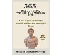 365 DAYS OF STOIC WISDOM FOR MODERN LIFE: A Year Of Stoic Guidance For Mindful, Resilient, And Meaningful Living