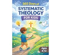 365 Days of Systematic Theology for Kids: Short Lessons Using Bible Stories to Help Kids Understand God and Build Strong Faith