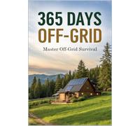365 Days Off-Grid: Master Off-Grid Survival and Energy Secrets to Build Your Homestead and Live a Resilient, Self-Sufficient Life for Year-Round: 1 (Secret Survival Guide)