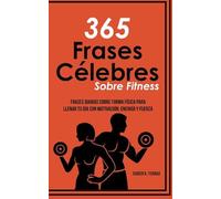 365 Frases célebres sobre fitness: Frases diarias sobre forma física para llenar tu día con motivación, energía y fuerza