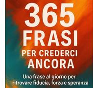 365 frasi per crederci ancora: Una frase al giorno per ritrovare fiducia,forza e speranza