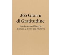 365 Giorni di Gratitudine: Un diario quotidiano per allenare la mente alla positività