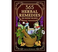 365 Herbal Remedies for Everyday Wellness: Simple Herbal Blends and Healing Recipes to Reduce Stress, Boost Immunity, and Restore Natural Energy Every Day