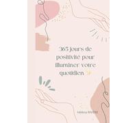 365 JOURS DE POSITIVITE POUR ILLUMIINER VOTRE QUOTIDIEN: Phrases positives