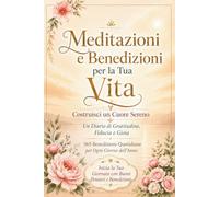 365 Meditazioni e Benedizioni per la Tua Vita - Costruisci un Cuore Sereno: Un Diario Quotidiano di Gratitudine, Fiducia e Gioia: Inizia la Tua Giornata con Pensieri Positivi e Benedizioni