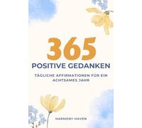 365 POSITIVE GEDANKEN: TÄGLICHE AFFIRMATIONEN FÜR EIN ACHTSAMES JAHR