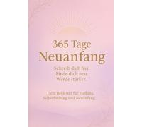 365 Tage Neuanfang - Schreib dich frei. Finde dich neu. Werde stärker.: Dein Begleiter für Heilung, Selbstfindung und Neuanfang