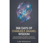 366 Days Of Charles F. Haanel Wisdom: Daily Manifestation Principles To Unlock Your Potential And Attain Absolute Success Every Day