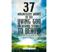 37 Magnificent Works of the Living God Incredible Stories to Behold: A journey through Divine Truth, Wisdom and Relevation