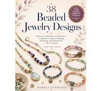 38 BEADED JEWELRY DESIGNS: Patterns for Necklaces and Bracelets - A Beginner's Guide to Stringing, Designing, and Wearing Your Own Creations