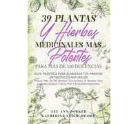 39 PLANTAS Y HIERBAS MEDICINALES MÁS POTENTES PARA MÁS DE 100 DOLENCIAS: Guía práctica para elaborar tus propios antibióticos naturales