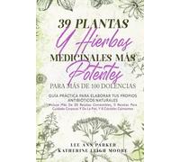 39 PLANTAS Y HIERBAS MEDICINALES MÁS POTENTES PARA MÁS DE 100 DOLENCIAS: Guía práctica para elaborar tus propios antibióticos naturales