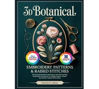 3D BOTANICAL EMBROIDERY PATTERNS & RAISED STITCHES: 50 Dimensional Botanical Patterns with Step-by-Step Stumpwork Techniques for Lifelike Flowers, Leaves, and Garden-Inspired Embroidery