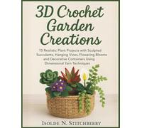 3D Crochet Garden Creations: 15 Realistic Plant Projects with Sculpted Succulents, Hanging Vines, Flowering Blooms, and Decorative Containers Using Dimensional Yarn Techniques