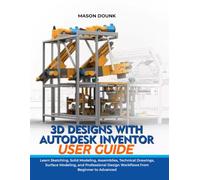 3D Designs with Autodesk Inventor User Guide: Learn Sketching, Solid Modeling, Assemblies, Technical Drawings, Surface Modeling, and Professional Design Workflows from Beginner to Advanced