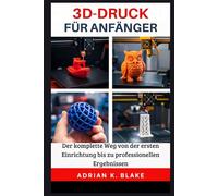 3D-DRUCK FÜR ANFÄNGER: Der komplette Weg von der ersten Einrichtung bis zu professionellen Ergebnissen (CAD- und 3D-Design vom Anfänger zum Profi)