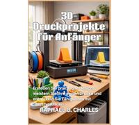 3D-Druckprojekte für Anfänger: Erstellen Sie praktische Designs, meistern Sie Ihre ersten Drucke und entwickeln Sie Fähigkeiten mit Selbstvertrauen