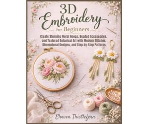 3D Embroidery For Beginners: Create Stunning Floral Hoops, Beaded Accessories, and Textured Botanical Art with Modern Stitches, Dimensional Designs, and Step-by-Step Patterns