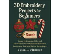 3D Embroidery Projects for Beginners: Create 16 Stunning Gifts and Decorations with Dimensional Stitches, Beads, and Textured Fabric Techniques