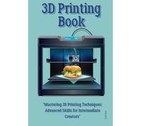 3D Printing Book: "Mastering 3D Printing Techniques: Advanced Skills for Intermediate Creators"