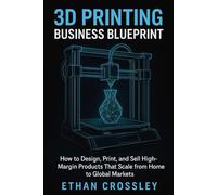 3D Printing Business Blueprint: Turn Ideas into Profit with Your Own Print-on-Demand Empire: How to Design, Print, and Sell High-Margin Products That Scale from Home to Global Marketsthis