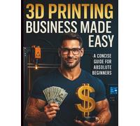 3D Printing Business Made Easy: A Concise Guide for Absolute Beginners