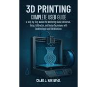 3D PRINTING COMPLETE USER GUIDE: A Step-by-Step Manual for Mastering Home Fabrication, Setup, Calibration, and Design Techniques with Desktop Resin ... J. Hartwell's Complete User Guide Collection)